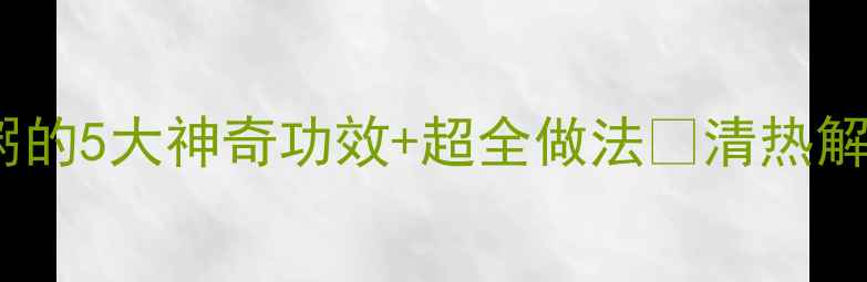 图片 🌿夏季养生必喝！糯米绿豆粥的5大神奇功效+超全做法🔥清热解暑养颜美容，喝出好气色！1