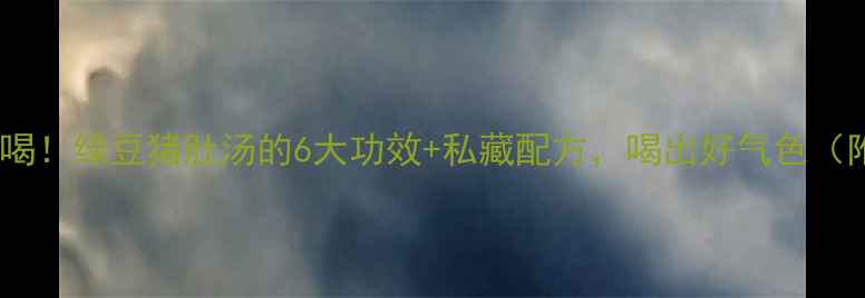 夏季养生必喝绿豆猪肚汤的6大功效私藏配方喝出好气色附详细教程