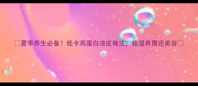 图片 🌿夏季养生必备！低卡高蛋白凉皮做法，祛湿养胃还美容🌿