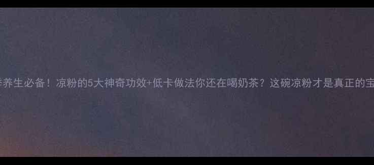 图片 🌿夏季养生必备！凉粉的5大神奇功效+低卡做法你还在喝奶茶？这碗凉粉才是真正的宝藏！1