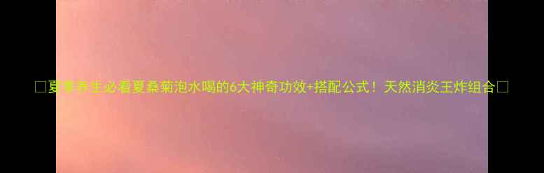 夏季养生必看夏桑菊泡水喝的6大神奇功效搭配公式天然消炎王炸组合