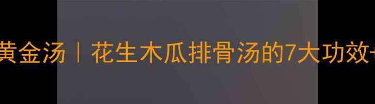 夏季养生黄金汤花生木瓜排骨汤的7大功效保姆级做法