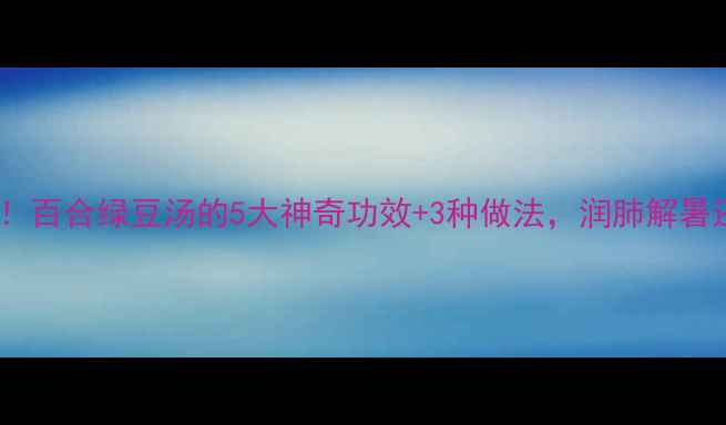 夏季必喝百合绿豆汤的5大神奇功效3种做法润肺解暑还能助眠
