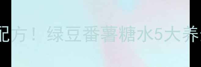 图片 🌿夏季润肺祛湿黄金配方！绿豆番薯糖水5大养生功效+保姆级做法🌿