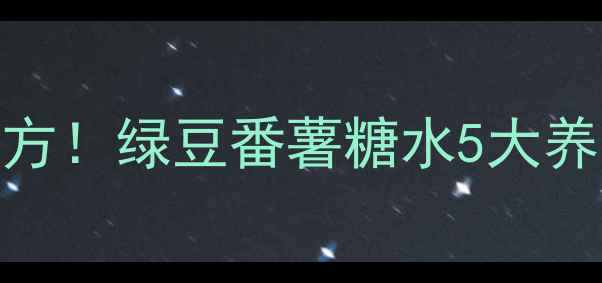图片 🌿夏季润肺祛湿黄金配方！绿豆番薯糖水5大养生功效+保姆级做法🌿1