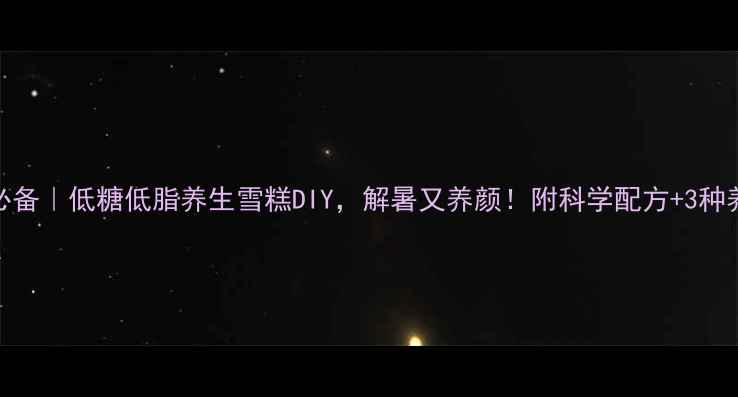 夏日必备低糖低脂养生雪糕DIY解暑又养颜附科学配方3种养生变体