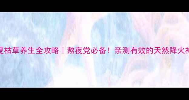 图片 🌿夏枯草养生全攻略｜熬夜党必备！亲测有效的天然降火神器