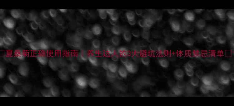 图片 🌿夏桑菊正确使用指南｜养生达人的3大避坑法则+体质禁忌清单🌿1