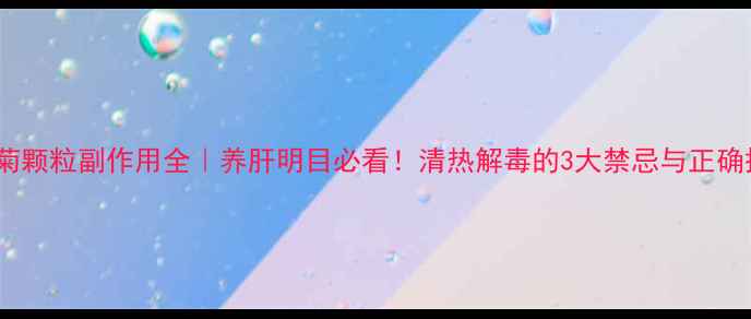 夏桑菊颗粒副作用全养肝明目必看清热解毒的3大禁忌与正确搭配法