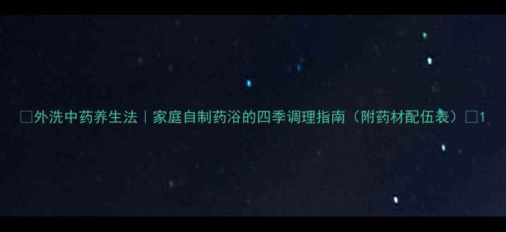 图片 🌿外洗中药养生法｜家庭自制药浴的四季调理指南（附药材配伍表）💡1