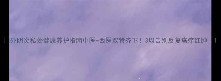 外阴炎私处健康养护指南中医西医双管齐下3周告别反复瘙痒红肿