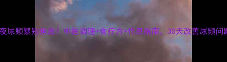 夜尿频繁别焦虑中医调理食疗方作息指南30天改善尿频问题