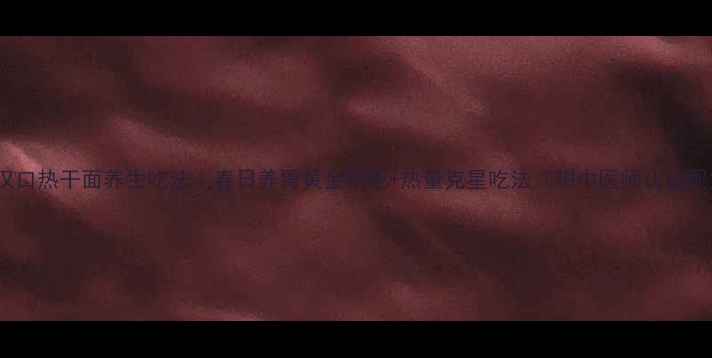 大汉口热干面养生吃法春日养胃黄金搭配热量克星吃法附中医师认证配方