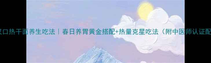 图片 🌿大汉口热干面养生吃法｜春日养胃黄金搭配+热量克星吃法（附中医师认证配方）2