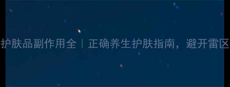 大长今护肤品副作用全正确养生护肤指南避开雷区更健康