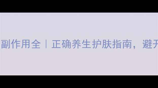 图片 🌿大长今护肤品副作用全｜正确养生护肤指南，避开雷区更健康！2