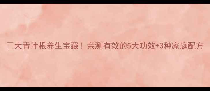 大青叶根养生宝藏亲测有效的5大功效3种家庭配方