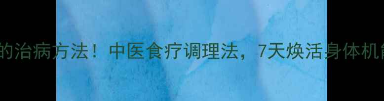 天下最神奇的治病方法中医食疗调理法7天焕活身体机能养生干货