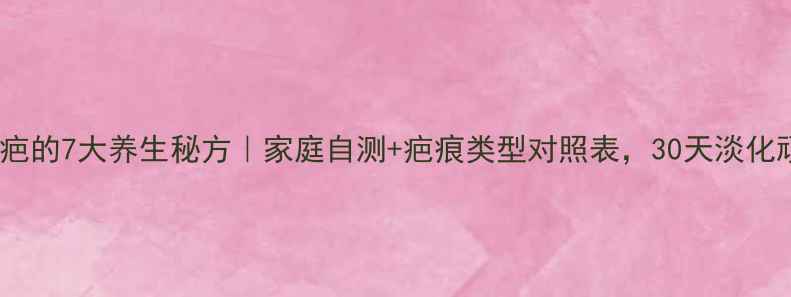 天然去疤的7大养生秘方家庭自测疤痕类型对照表30天淡化顽固疤痕