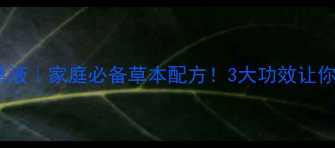 天然抗菌青草液家庭必备草本配方3大功效让你远离细菌困扰