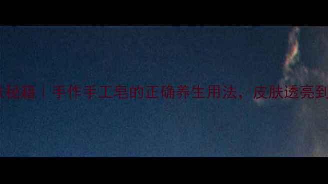 天然护肤秘籍手作手工皂的正确养生用法皮肤透亮到发光