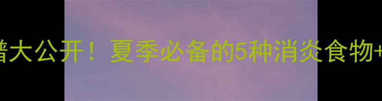 图片 🌿天然消炎菜谱大公开！夏季必备的5种消炎食物+科学搭配指南1