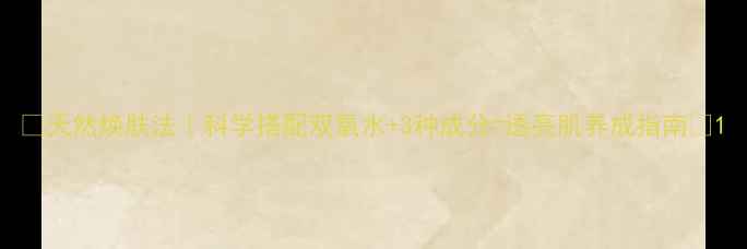 天然焕肤法科学搭配双氧水3种成分透亮肌养成指南