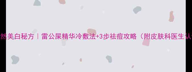 图片 🌿天然美白秘方｜雷公屎精华冷敷法+3步祛痘攻略（附皮肤科医生认证）