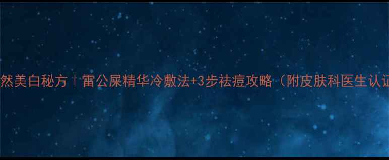 天然美白秘方雷公屎精华冷敷法3步祛痘攻略附皮肤科医生认证