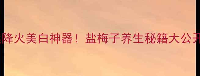 天然降火美白神器盐梅子养生秘籍大公开