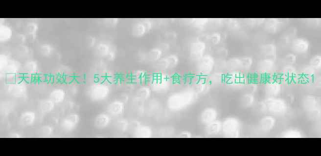 图片 🌿天麻功效大！5大养生作用+食疗方，吃出健康好状态1