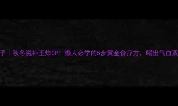 天麻炖鸽子秋冬滋补王炸CP懒人必学的5步黄金食疗方喝出气血双补好状态