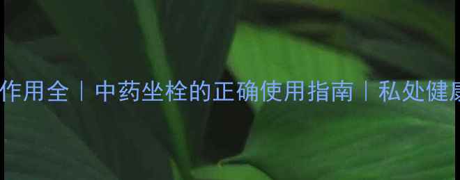 太宁栓副作用全中药坐栓的正确使用指南私处健康必修课