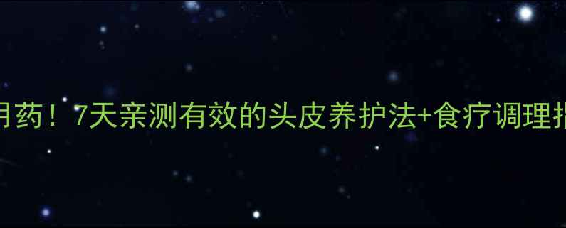 图片 🌿头上皮炎别急着用药！7天亲测有效的头皮养护法+食疗调理指南（附护理步骤）