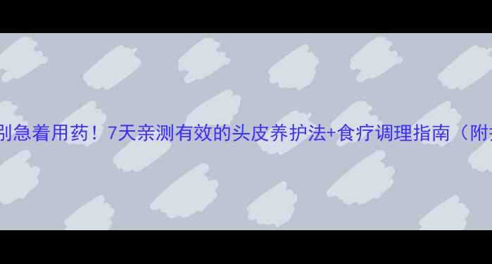 头上皮炎别急着用药7天亲测有效的头皮养护法食疗调理指南附护理步骤