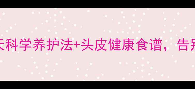 头皮屑拜拜7天科学养护法头皮健康食谱告别头痒头屑困扰