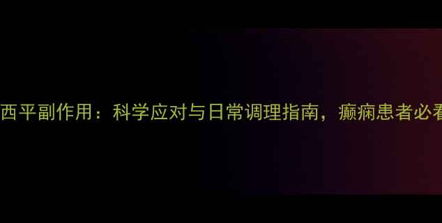 奥卡西平副作用科学应对与日常调理指南癫痫患者必看