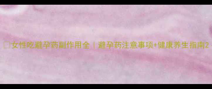 女性吃避孕药副作用全避孕药注意事项健康养生指南