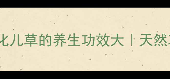 图片 🌿女性必看！化儿草的养生功效大｜天然草本调理指南1