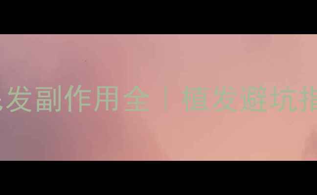 女性必看种植毛发副作用全植发避坑指南术后护理秘籍