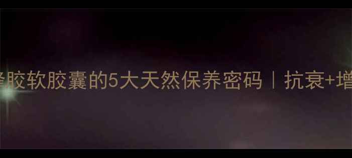 女性必看蜂奥蜂胶软胶囊的5大天然保养密码抗衰增强免疫力全攻略