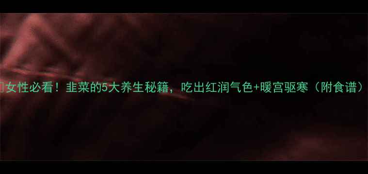 图片 🌿女性必看！韭菜的5大养生秘籍，吃出红润气色+暖宫驱寒（附食谱）1