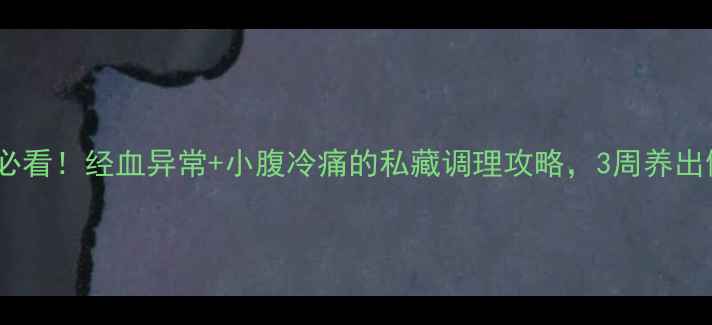 图片 🌿女性经期必看！经血异常+小腹冷痛的私藏调理攻略，3周养出健康周期🌿1