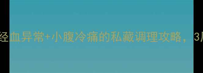 女性经期必看经血异常小腹冷痛的私藏调理攻略3周养出健康周期