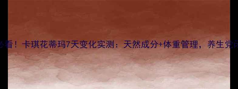 女生必看卡琪花蒂玛7天变化实测天然成分体重管理养生党闭眼入