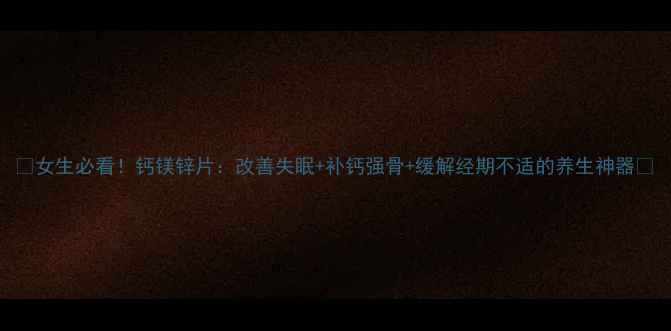 图片 🌿女生必看！钙镁锌片：改善失眠+补钙强骨+缓解经期不适的养生神器🌿