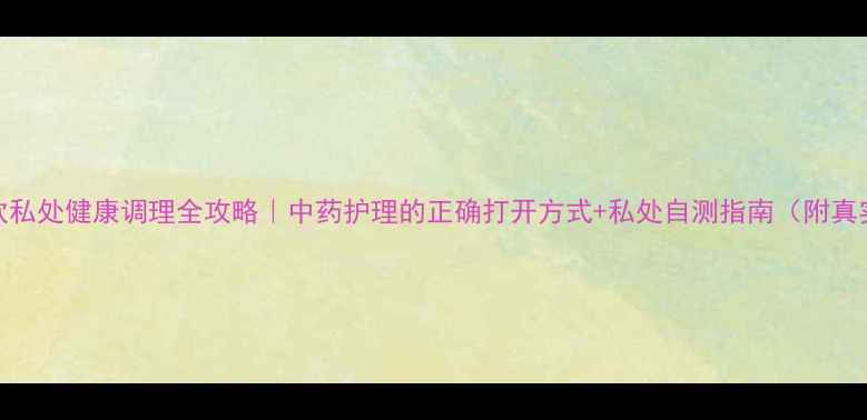 图片 🌿妇泰欣私处健康调理全攻略｜中药护理的正确打开方式+私处自测指南（附真实反馈）