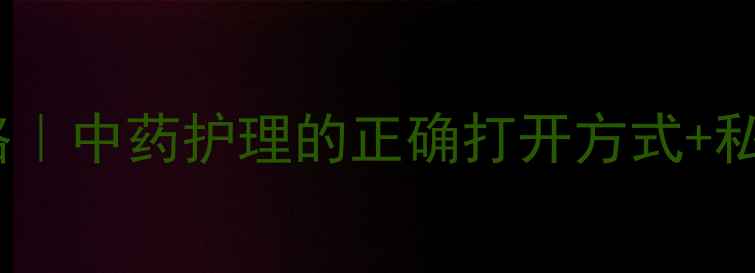 妇泰欣私处健康调理全攻略中药护理的正确打开方式私处自测指南附真实反馈