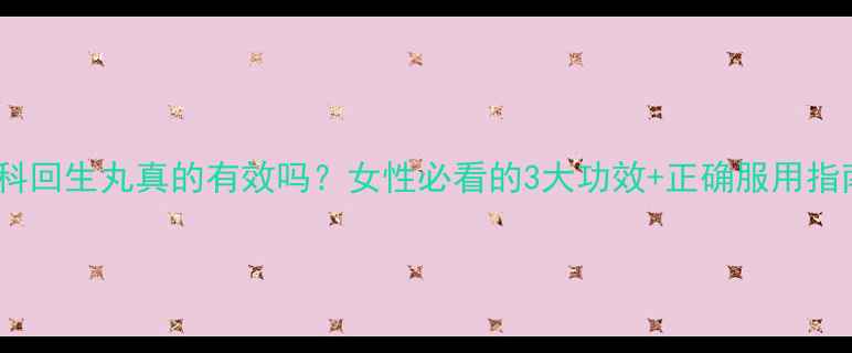 妇科回生丸真的有效吗女性必看的3大功效正确服用指南