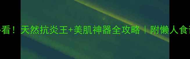 姜黄女生必看天然抗炎王美肌神器全攻略附懒人食谱避坑指南